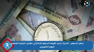 سعر الدرهم.. تحديث جديد لقيمة الدرهم الإماراتي مقابل الجنيه المصري اليوم الخميس